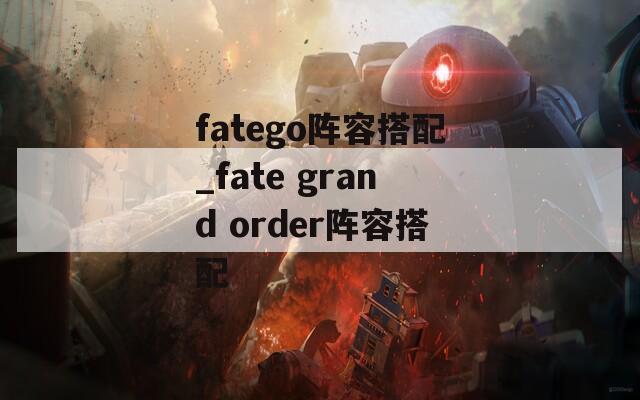 fatego阵容搭配_fate grand order阵容搭配