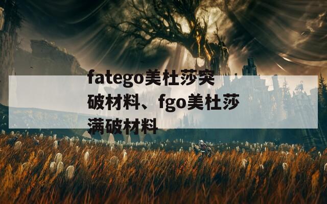 fatego美杜莎突破材料、fgo美杜莎满破材料