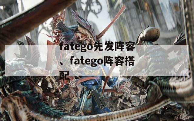 fatego先发阵容、fatego阵容搭配