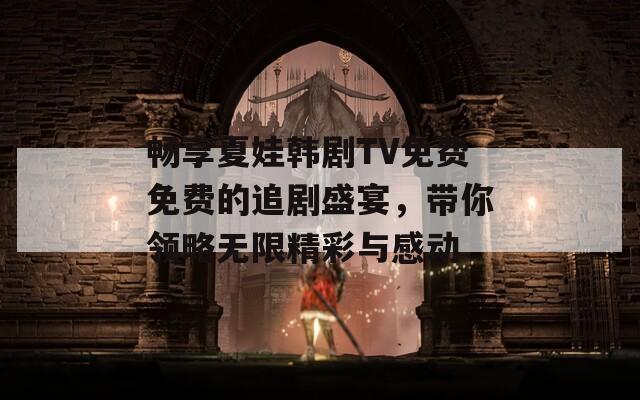 畅享夏娃韩剧TV免费免费的追剧盛宴，带你领略无限精彩与感动