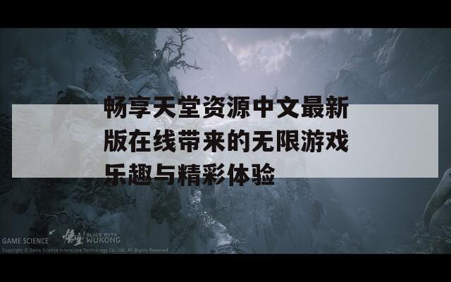 畅享天堂资源中文最新版在线带来的无限游戏乐趣与精彩体验