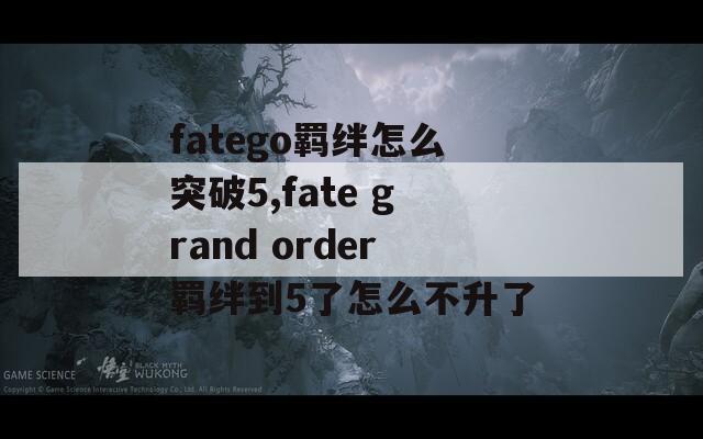 fatego羁绊怎么突破5,fate grand order羁绊到5了怎么不升了