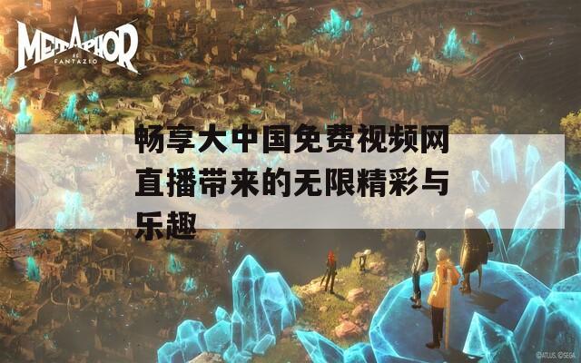 畅享大中国免费视频网直播带来的无限精彩与乐趣
