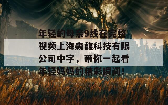 年轻的母亲9线在完整视频上海森馥科技有限公司中字，带你一起看年轻妈妈的精彩瞬间！