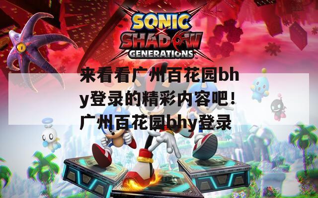 来看看广州百花园bhy登录的精彩内容吧！广州百花园bhy登录