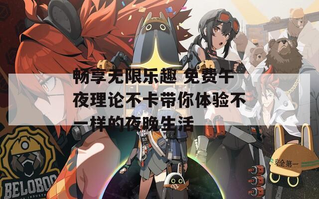 畅享无限乐趣 免费午夜理论不卡带你体验不一样的夜晚生活