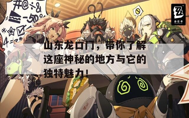 山东龙口门，带你了解这座神秘的地方与它的独特魅力！