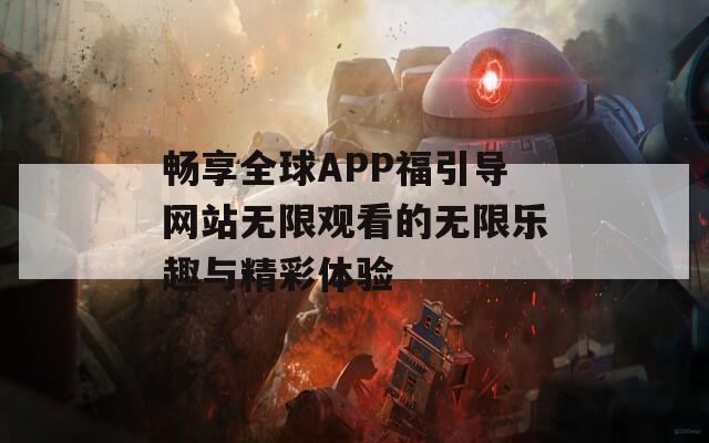 畅享全球APP福引导网站无限观看的无限乐趣与精彩体验
