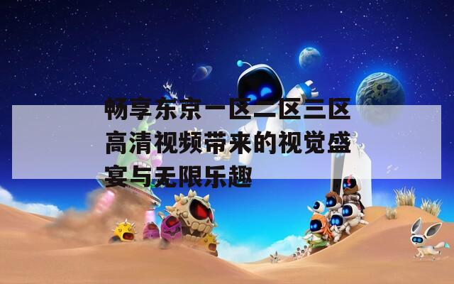 畅享东京一区二区三区高清视频带来的视觉盛宴与无限乐趣