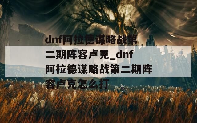dnf阿拉德谋略战第二期阵容卢克_dnf阿拉德谋略战第二期阵容卢克怎么打