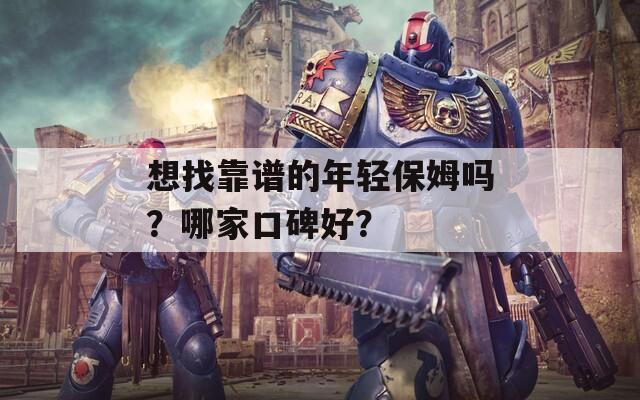 想找靠谱的年轻保姆吗？哪家口碑好？