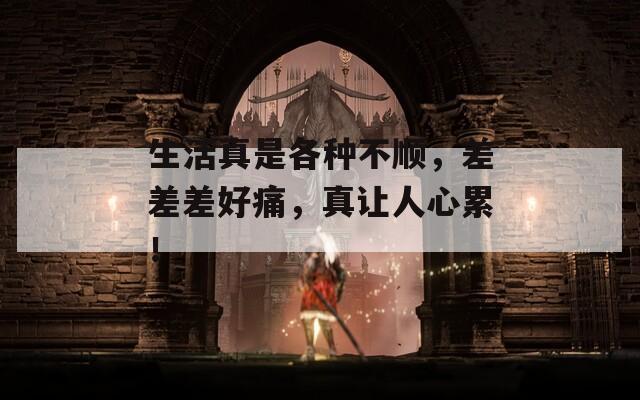 生活真是各种不顺，差差差好痛，真让人心累！