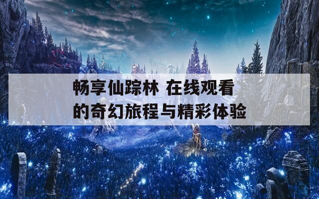 畅享仙踪林 在线观看的奇幻旅程与精彩体验