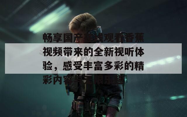 畅享国产在线观看香蕉视频带来的全新视听体验，感受丰富多彩的精彩内容与无限乐趣