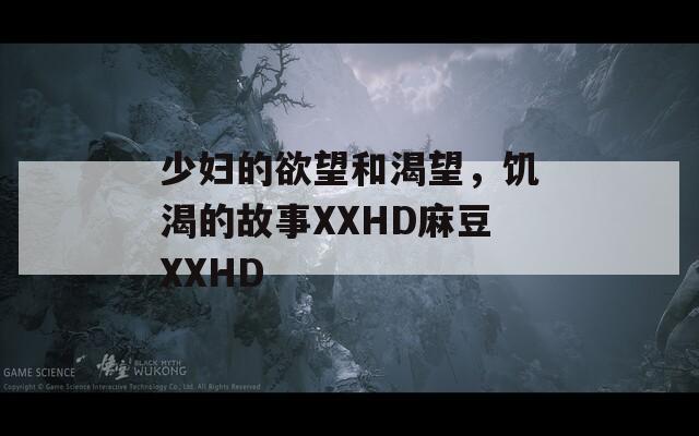少妇的欲望和渴望，饥渴的故事XXHD麻豆XXHD