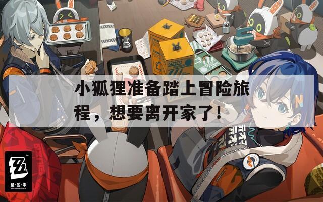 小狐狸准备踏上冒险旅程，想要离开家了！