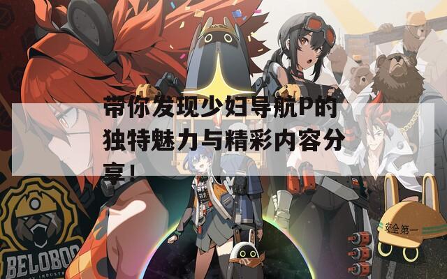 带你发现少妇导航P的独特魅力与精彩内容分享！