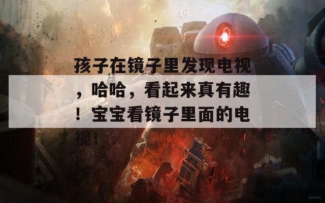 孩子在镜子里发现电视，哈哈，看起来真有趣！宝宝看镜子里面的电视！