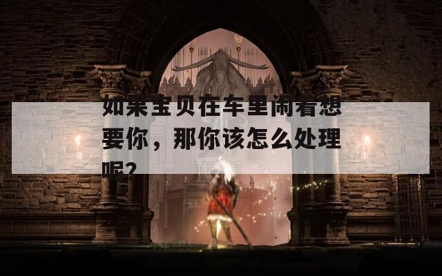如果宝贝在车里闹着想要你，那你该怎么处理呢？