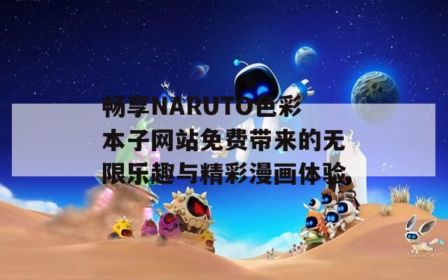 畅享NARUTO色彩本子网站免费带来的无限乐趣与精彩漫画体验