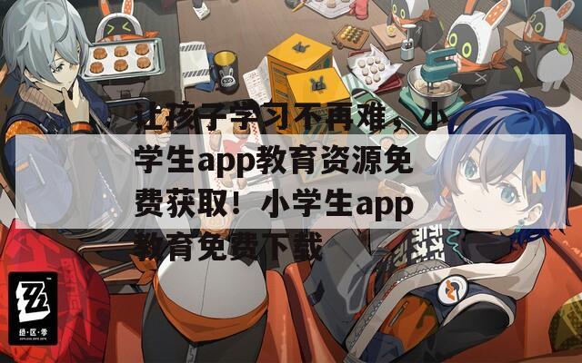 让孩子学习不再难，小学生app教育资源免费获取！小学生app教育免费下载