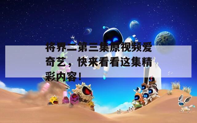 将界二第三集原视频爱奇艺，快来看看这集精彩内容！
