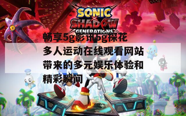 畅享5g影讯5g探花多人运动在线观看网站带来的多元娱乐体验和精彩瞬间