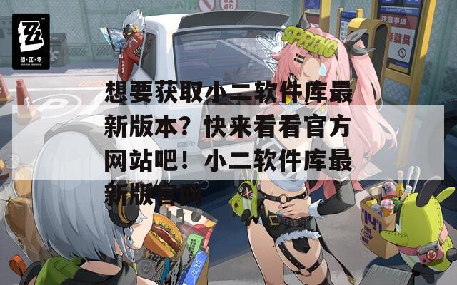 想要获取小二软件库最新版本？快来看看官方网站吧！小二软件库最新版官网