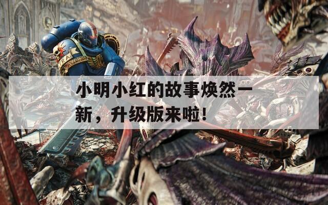 小明小红的故事焕然一新，升级版来啦！