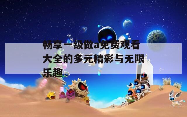畅享一级做a免费观看大全的多元精彩与无限乐趣