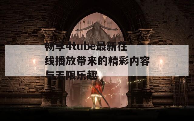 畅享4tube最新在线播放带来的精彩内容与无限乐趣