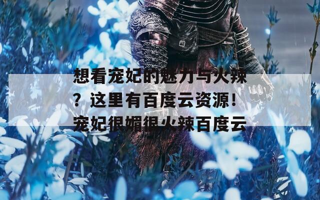 想看宠妃的魅力与火辣？这里有百度云资源！宠妃很媚很火辣百度云
