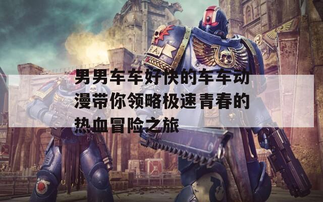 男男车车好快的车车动漫带你领略极速青春的热血冒险之旅