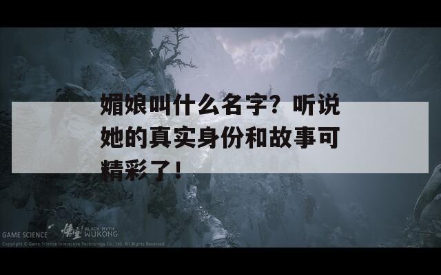 媚娘叫什么名字？听说她的真实身份和故事可精彩了！