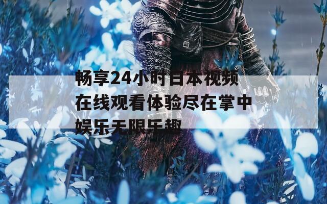 畅享24小时日本视频在线观看体验尽在掌中娱乐无限乐趣