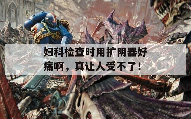 妇科检查时用扩阴器好痛啊，真让人受不了！