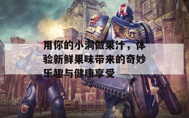 用你的小洞做果汁，体验新鲜果味带来的奇妙乐趣与健康享受