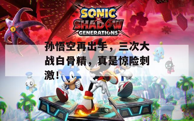 孙悟空再出手，三次大战白骨精，真是惊险刺激！