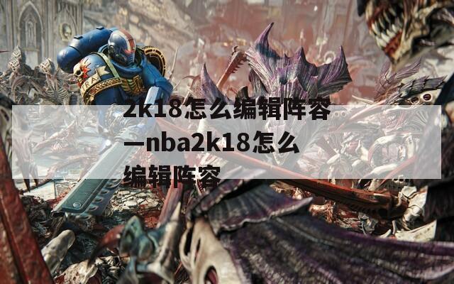 2k18怎么编辑阵容—nba2k18怎么编辑阵容