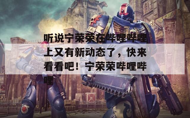 听说宁荣荣在哔哩哔哩上又有新动态了，快来看看吧！宁荣荣哔哩哔哩