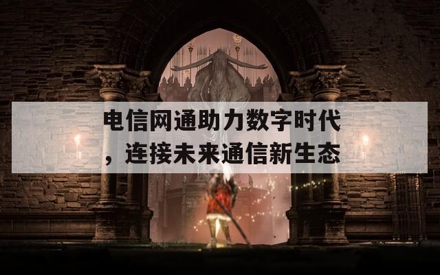 电信网通助力数字时代，连接未来通信新生态
