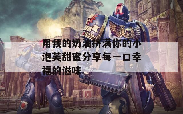 用我的奶油挤满你的小泡芙甜蜜分享每一口幸福的滋味