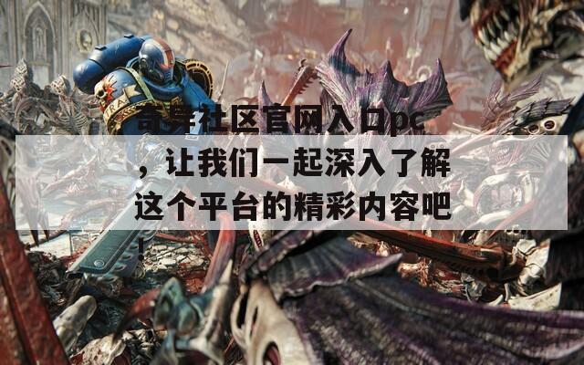 奇异社区官网入口pc，让我们一起深入了解这个平台的精彩内容吧！