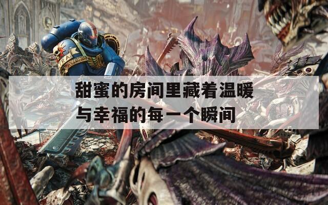甜蜜的房间里藏着温暖与幸福的每一个瞬间