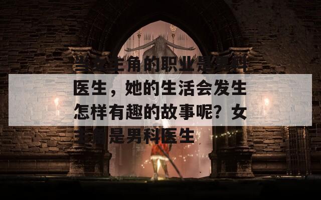 当女主角的职业是男科医生，她的生活会发生怎样有趣的故事呢？女主角是男科医生