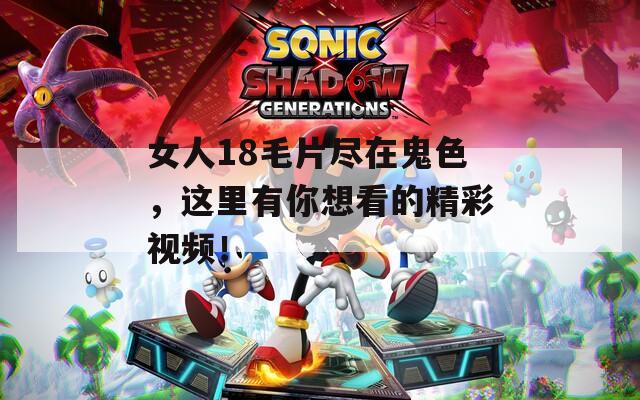 女人18毛片尽在鬼色，这里有你想看的精彩视频！