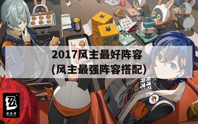 2017风主最好阵容(风主最强阵容搭配)