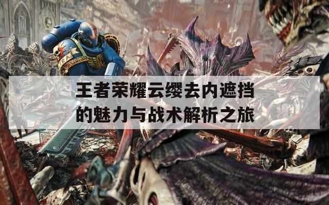 王者荣耀云缨去内遮挡的魅力与战术解析之旅
