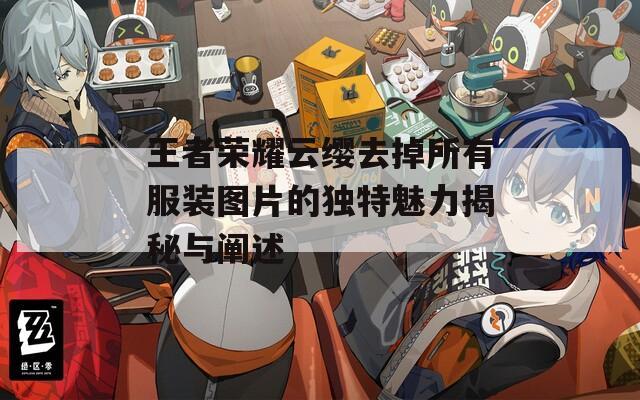 王者荣耀云缨去掉所有服装图片的独特魅力揭秘与阐述
