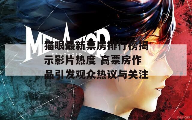 猫眼最新票房排行榜揭示影片热度 高票房作品引发观众热议与关注